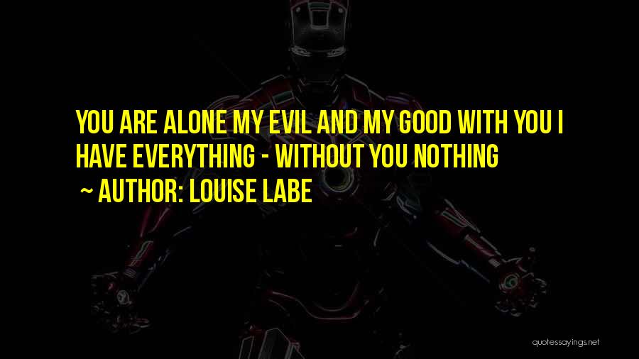 Louise Labe Quotes: You Are Alone My Evil And My Good With You I Have Everything - Without You Nothing