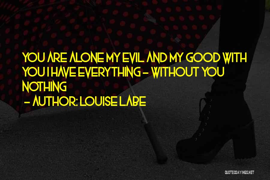 Louise Labe Quotes: You Are Alone My Evil And My Good With You I Have Everything - Without You Nothing