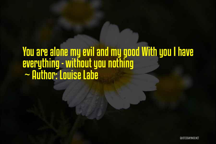 Louise Labe Quotes: You Are Alone My Evil And My Good With You I Have Everything - Without You Nothing