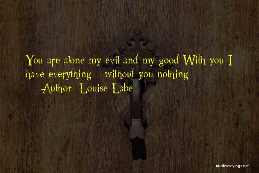 Louise Labe Quotes: You Are Alone My Evil And My Good With You I Have Everything - Without You Nothing