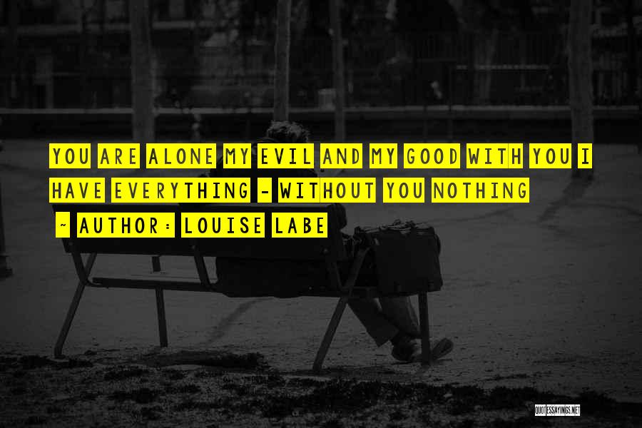 Louise Labe Quotes: You Are Alone My Evil And My Good With You I Have Everything - Without You Nothing