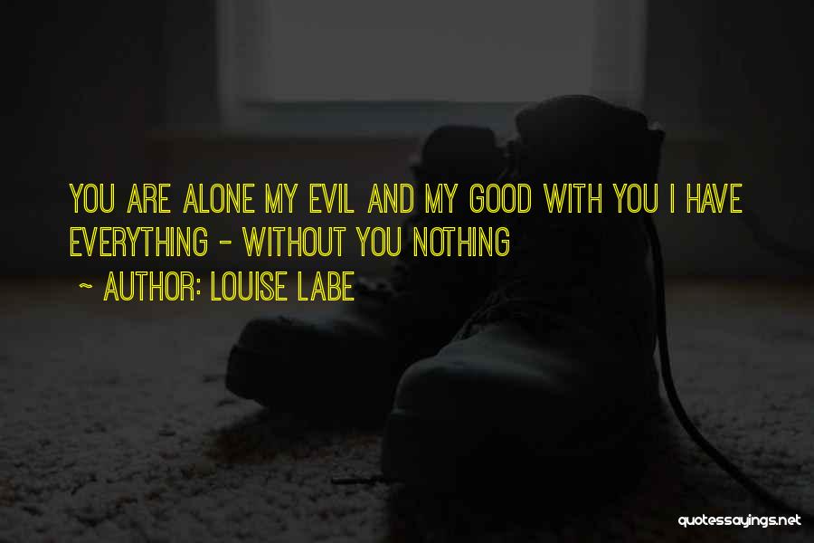 Louise Labe Quotes: You Are Alone My Evil And My Good With You I Have Everything - Without You Nothing