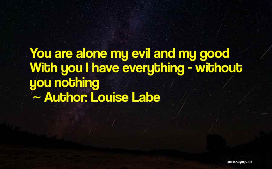 Louise Labe Quotes: You Are Alone My Evil And My Good With You I Have Everything - Without You Nothing