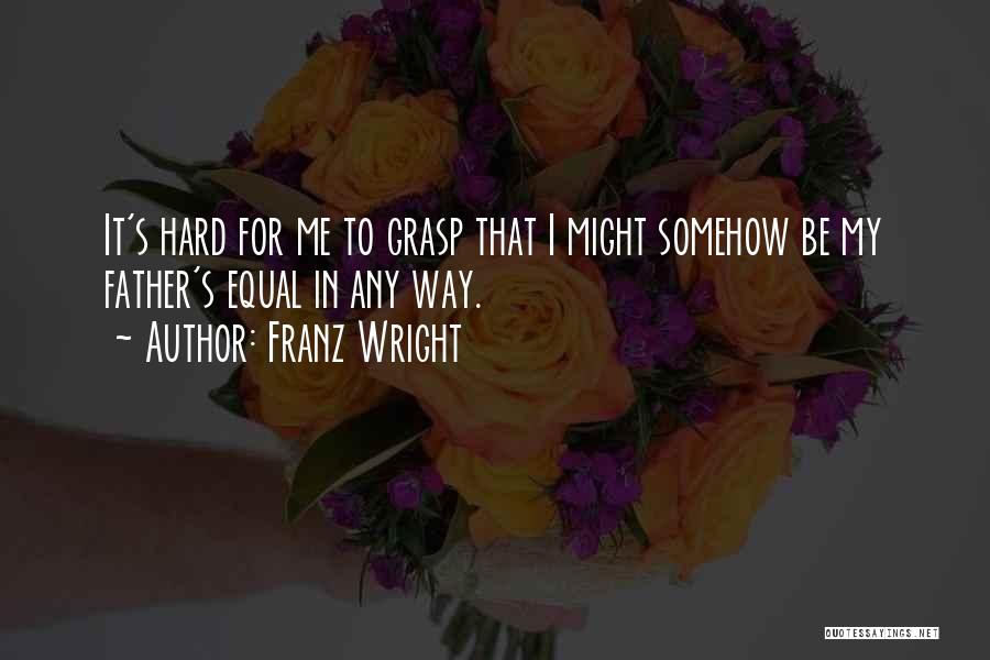 Franz Wright Quotes: It's Hard For Me To Grasp That I Might Somehow Be My Father's Equal In Any Way.