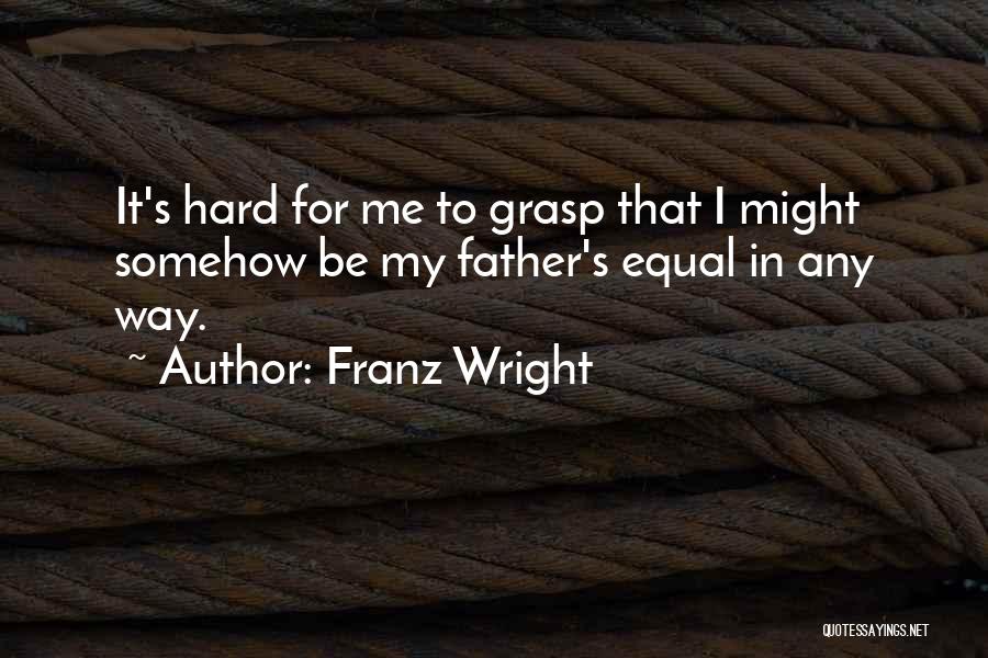 Franz Wright Quotes: It's Hard For Me To Grasp That I Might Somehow Be My Father's Equal In Any Way.