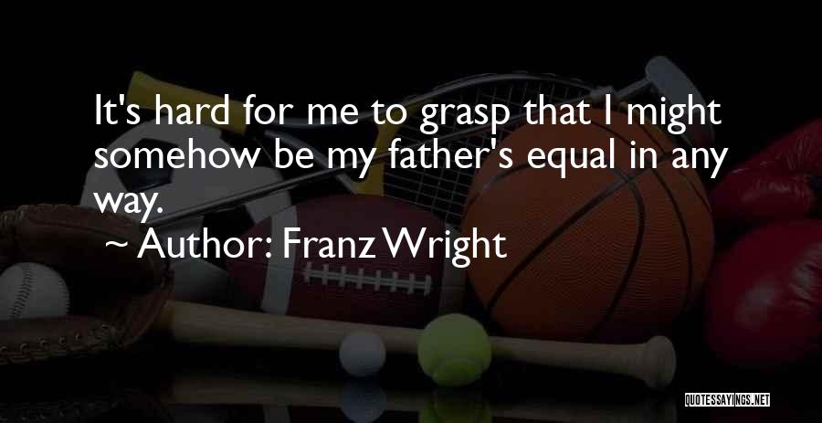 Franz Wright Quotes: It's Hard For Me To Grasp That I Might Somehow Be My Father's Equal In Any Way.