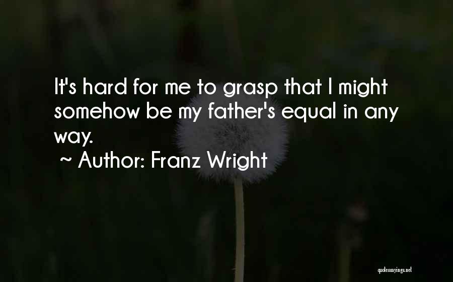 Franz Wright Quotes: It's Hard For Me To Grasp That I Might Somehow Be My Father's Equal In Any Way.