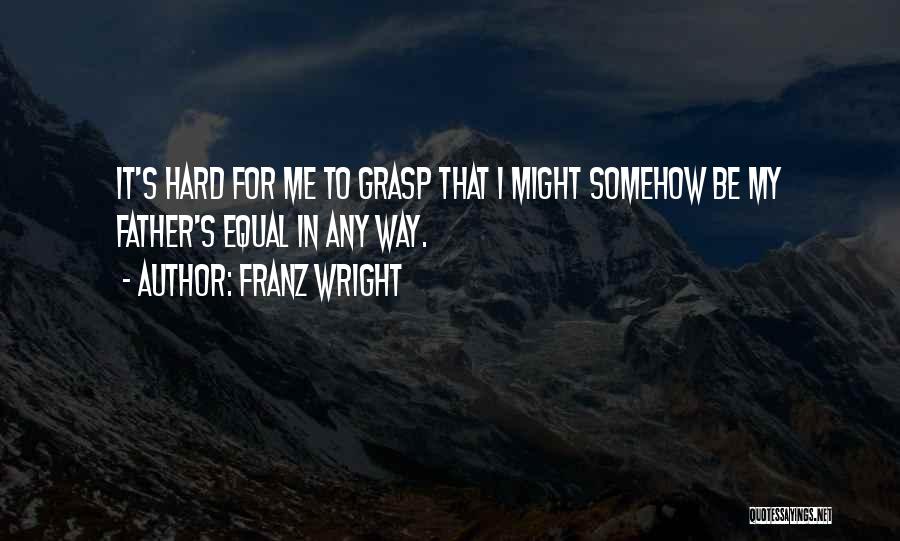 Franz Wright Quotes: It's Hard For Me To Grasp That I Might Somehow Be My Father's Equal In Any Way.