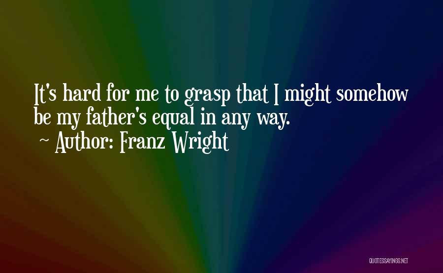 Franz Wright Quotes: It's Hard For Me To Grasp That I Might Somehow Be My Father's Equal In Any Way.