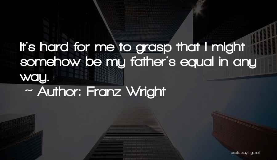 Franz Wright Quotes: It's Hard For Me To Grasp That I Might Somehow Be My Father's Equal In Any Way.