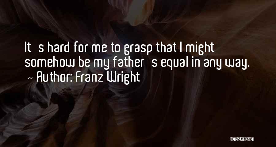 Franz Wright Quotes: It's Hard For Me To Grasp That I Might Somehow Be My Father's Equal In Any Way.