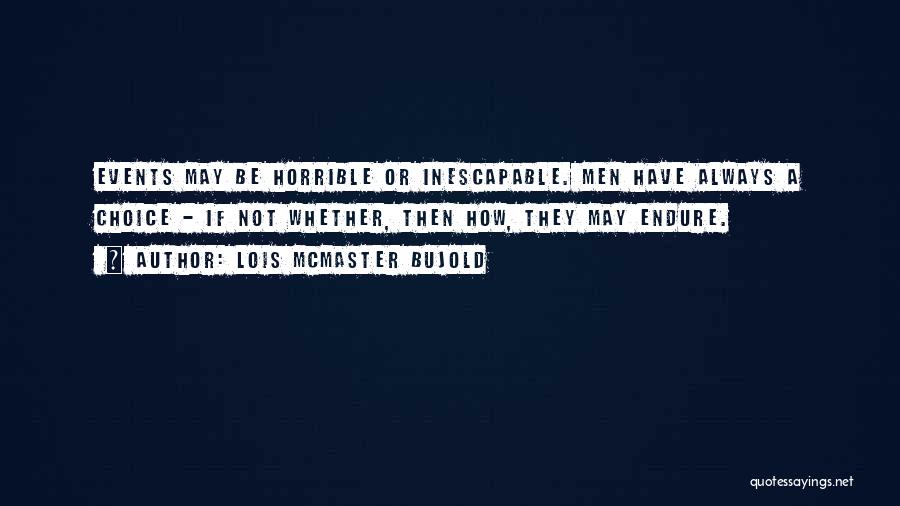 Lois McMaster Bujold Quotes: Events May Be Horrible Or Inescapable. Men Have Always A Choice - If Not Whether, Then How, They May Endure.