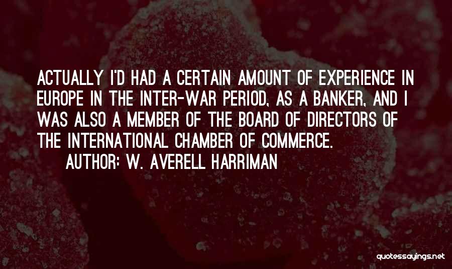 W. Averell Harriman Quotes: Actually I'd Had A Certain Amount Of Experience In Europe In The Inter-war Period, As A Banker, And I Was