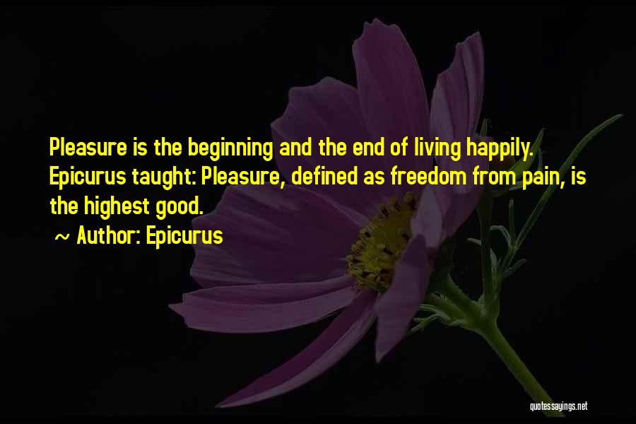 Epicurus Quotes: Pleasure Is The Beginning And The End Of Living Happily. Epicurus Taught: Pleasure, Defined As Freedom From Pain, Is The