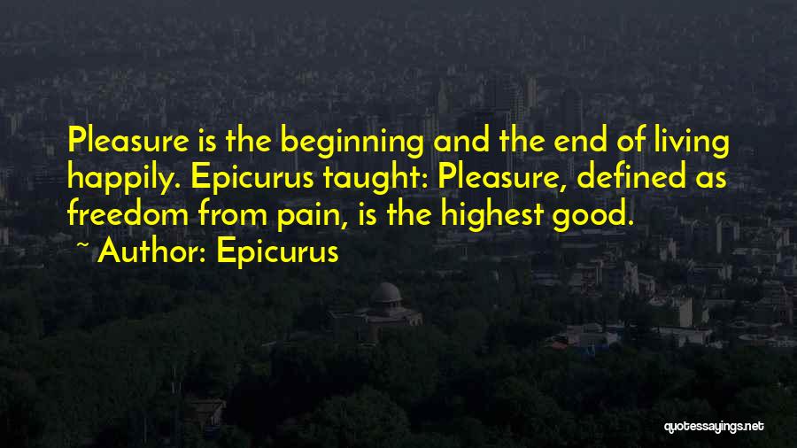 Epicurus Quotes: Pleasure Is The Beginning And The End Of Living Happily. Epicurus Taught: Pleasure, Defined As Freedom From Pain, Is The
