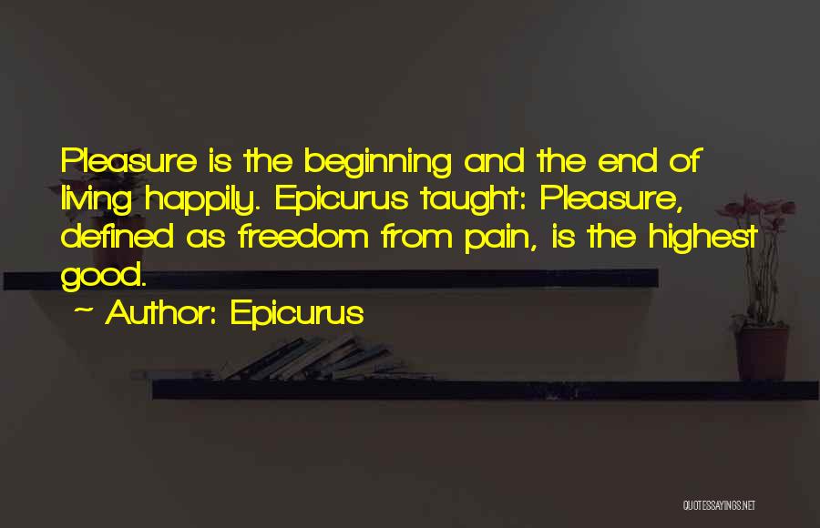 Epicurus Quotes: Pleasure Is The Beginning And The End Of Living Happily. Epicurus Taught: Pleasure, Defined As Freedom From Pain, Is The