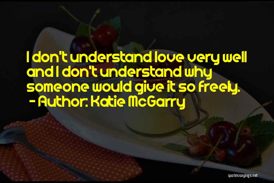 Katie McGarry Quotes: I Don't Understand Love Very Well And I Don't Understand Why Someone Would Give It So Freely.