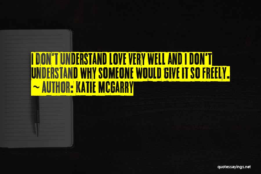 Katie McGarry Quotes: I Don't Understand Love Very Well And I Don't Understand Why Someone Would Give It So Freely.