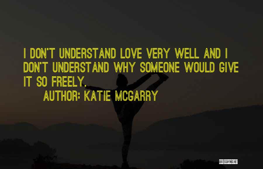 Katie McGarry Quotes: I Don't Understand Love Very Well And I Don't Understand Why Someone Would Give It So Freely.