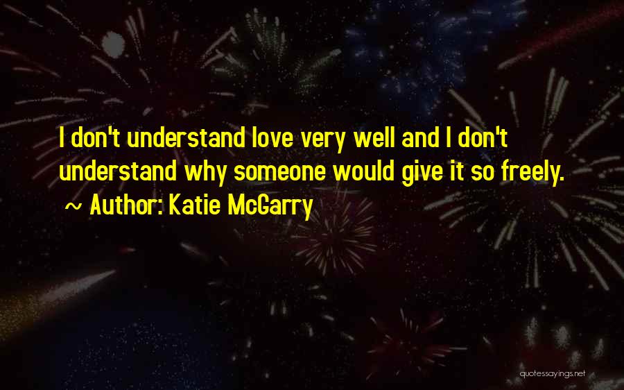 Katie McGarry Quotes: I Don't Understand Love Very Well And I Don't Understand Why Someone Would Give It So Freely.