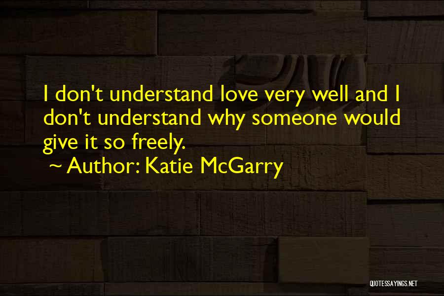 Katie McGarry Quotes: I Don't Understand Love Very Well And I Don't Understand Why Someone Would Give It So Freely.