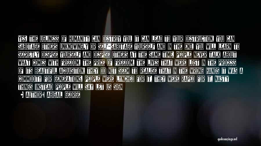 Abigail George Quotes: Yes, The Ugliness Of Humanity Can Destroy You, It Can Lead To Your Destruction, You Can Sabotage Others Unknowingly Or