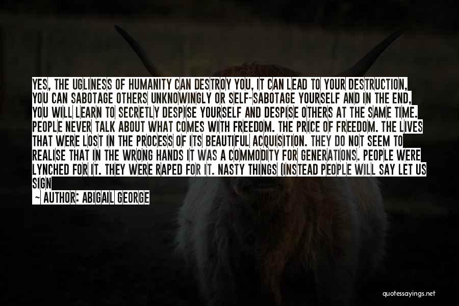 Abigail George Quotes: Yes, The Ugliness Of Humanity Can Destroy You, It Can Lead To Your Destruction, You Can Sabotage Others Unknowingly Or