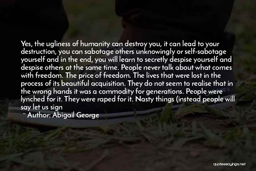 Abigail George Quotes: Yes, The Ugliness Of Humanity Can Destroy You, It Can Lead To Your Destruction, You Can Sabotage Others Unknowingly Or