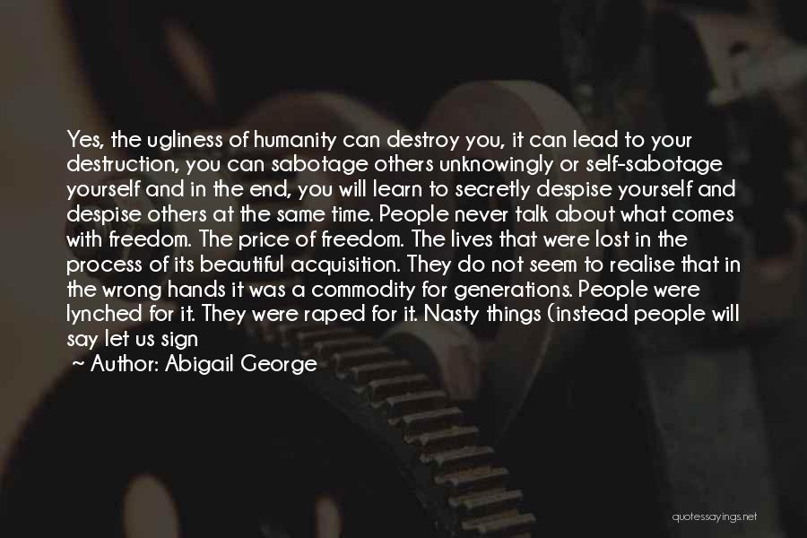 Abigail George Quotes: Yes, The Ugliness Of Humanity Can Destroy You, It Can Lead To Your Destruction, You Can Sabotage Others Unknowingly Or