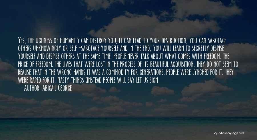 Abigail George Quotes: Yes, The Ugliness Of Humanity Can Destroy You, It Can Lead To Your Destruction, You Can Sabotage Others Unknowingly Or