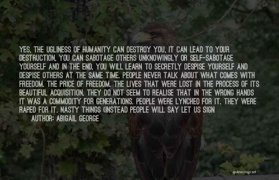 Abigail George Quotes: Yes, The Ugliness Of Humanity Can Destroy You, It Can Lead To Your Destruction, You Can Sabotage Others Unknowingly Or