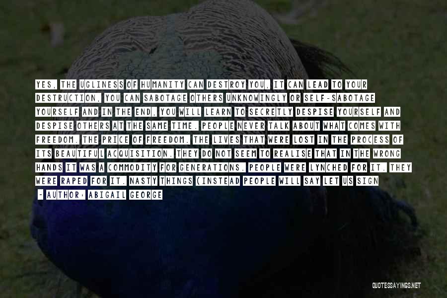 Abigail George Quotes: Yes, The Ugliness Of Humanity Can Destroy You, It Can Lead To Your Destruction, You Can Sabotage Others Unknowingly Or