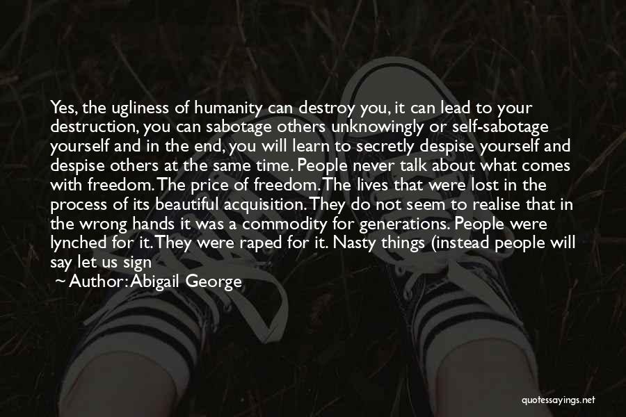 Abigail George Quotes: Yes, The Ugliness Of Humanity Can Destroy You, It Can Lead To Your Destruction, You Can Sabotage Others Unknowingly Or