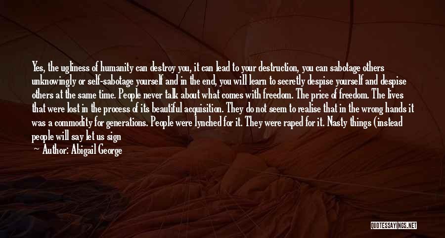 Abigail George Quotes: Yes, The Ugliness Of Humanity Can Destroy You, It Can Lead To Your Destruction, You Can Sabotage Others Unknowingly Or