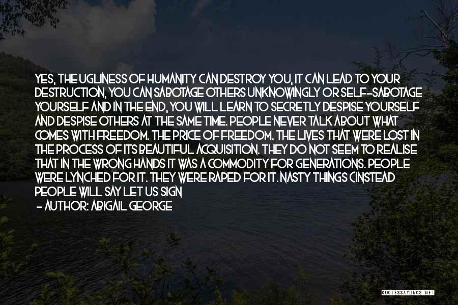 Abigail George Quotes: Yes, The Ugliness Of Humanity Can Destroy You, It Can Lead To Your Destruction, You Can Sabotage Others Unknowingly Or