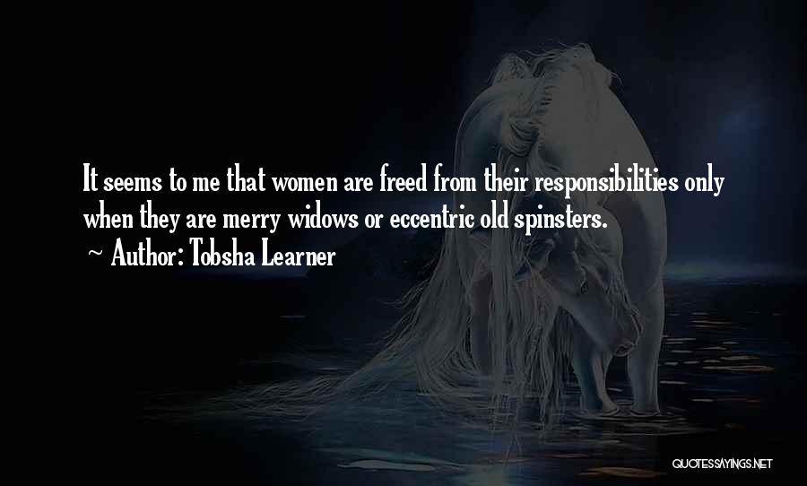 Tobsha Learner Quotes: It Seems To Me That Women Are Freed From Their Responsibilities Only When They Are Merry Widows Or Eccentric Old
