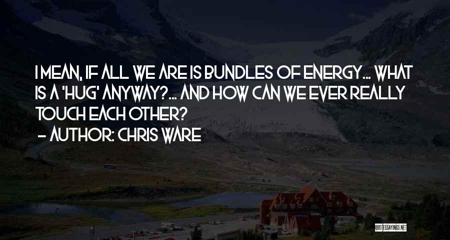 Chris Ware Quotes: I Mean, If All We Are Is Bundles Of Energy... What Is A 'hug' Anyway?... And How Can We Ever