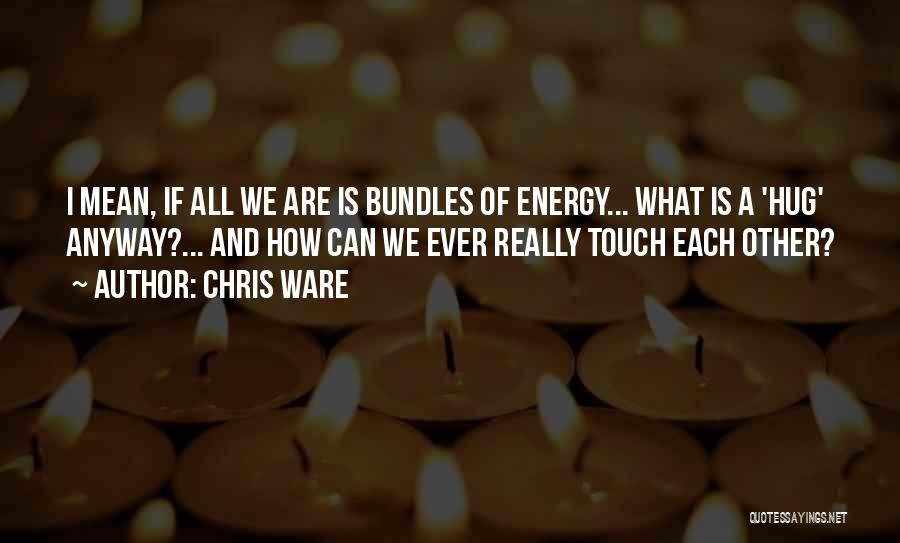 Chris Ware Quotes: I Mean, If All We Are Is Bundles Of Energy... What Is A 'hug' Anyway?... And How Can We Ever