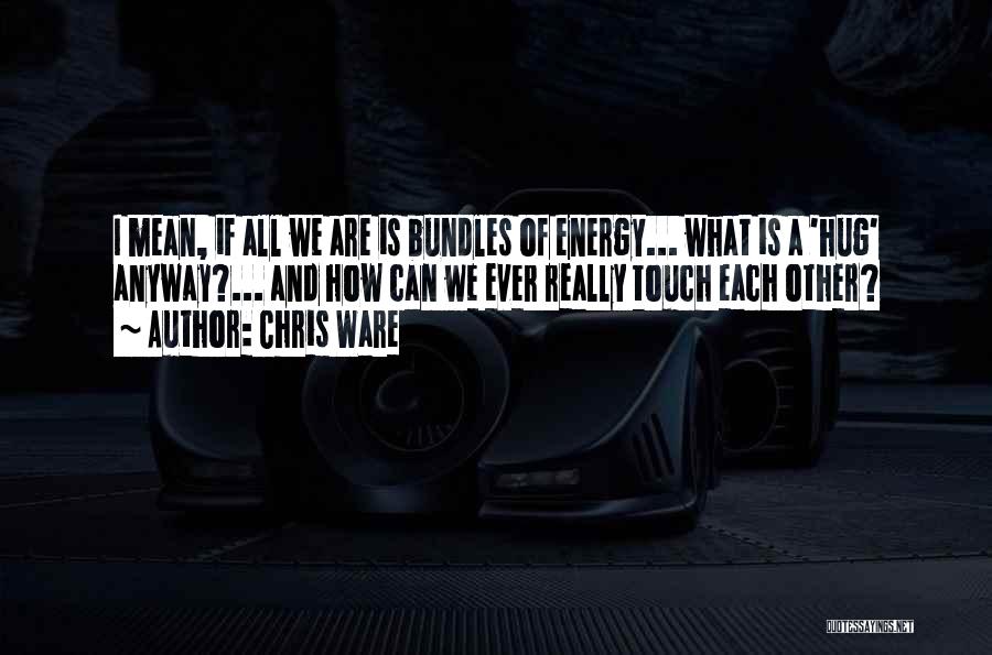 Chris Ware Quotes: I Mean, If All We Are Is Bundles Of Energy... What Is A 'hug' Anyway?... And How Can We Ever