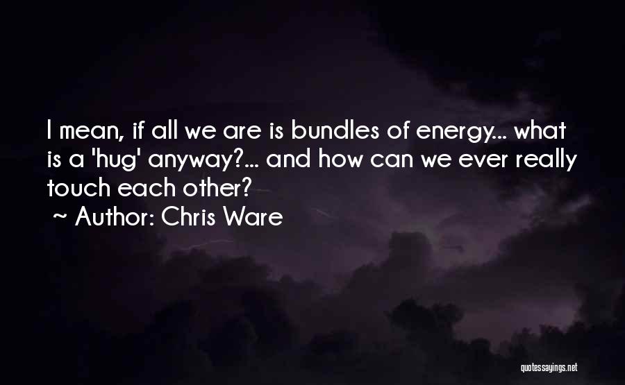 Chris Ware Quotes: I Mean, If All We Are Is Bundles Of Energy... What Is A 'hug' Anyway?... And How Can We Ever