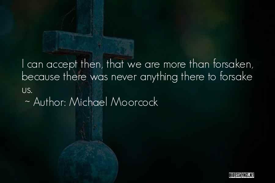 Michael Moorcock Quotes: I Can Accept Then, That We Are More Than Forsaken, Because There Was Never Anything There To Forsake Us.