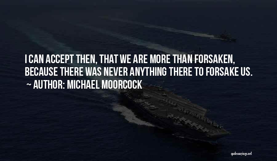 Michael Moorcock Quotes: I Can Accept Then, That We Are More Than Forsaken, Because There Was Never Anything There To Forsake Us.