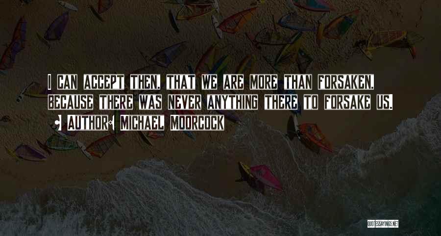 Michael Moorcock Quotes: I Can Accept Then, That We Are More Than Forsaken, Because There Was Never Anything There To Forsake Us.