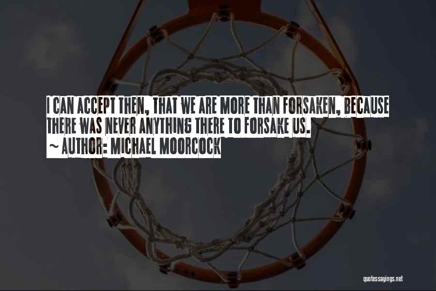 Michael Moorcock Quotes: I Can Accept Then, That We Are More Than Forsaken, Because There Was Never Anything There To Forsake Us.