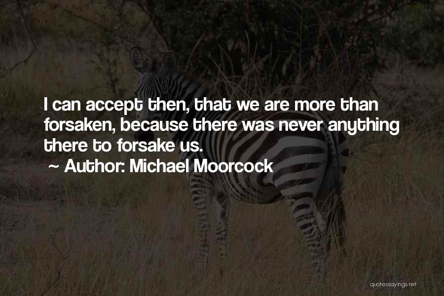 Michael Moorcock Quotes: I Can Accept Then, That We Are More Than Forsaken, Because There Was Never Anything There To Forsake Us.