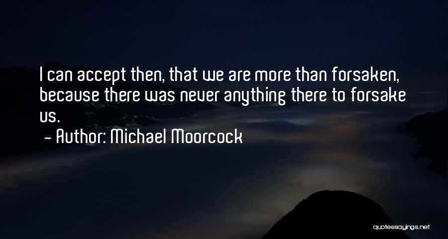 Michael Moorcock Quotes: I Can Accept Then, That We Are More Than Forsaken, Because There Was Never Anything There To Forsake Us.