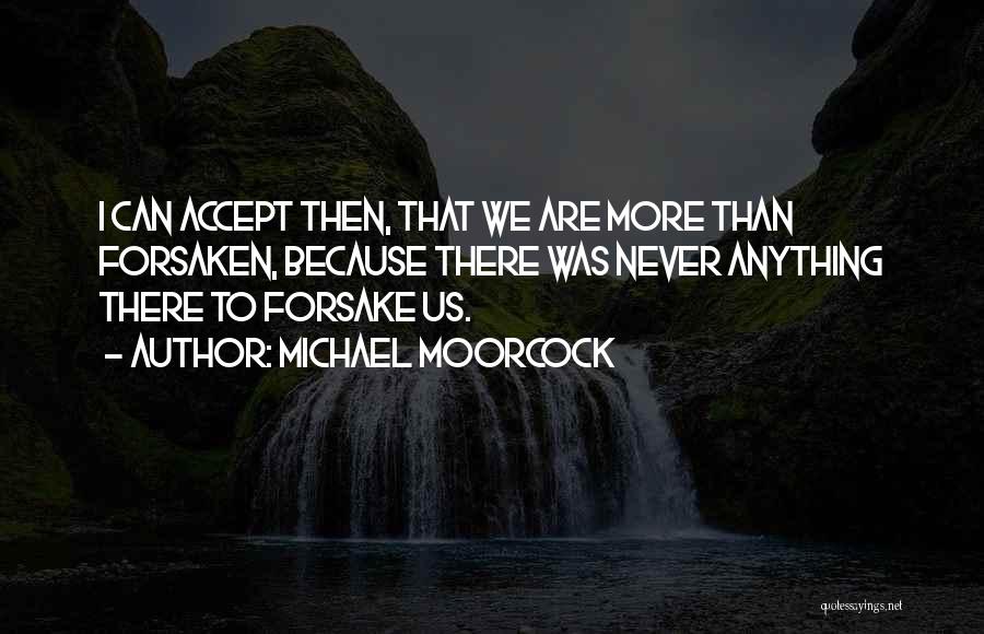 Michael Moorcock Quotes: I Can Accept Then, That We Are More Than Forsaken, Because There Was Never Anything There To Forsake Us.