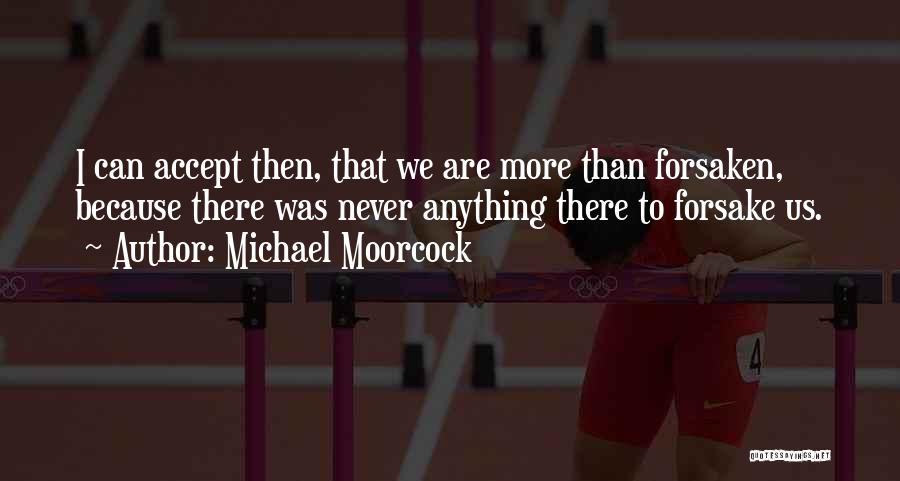 Michael Moorcock Quotes: I Can Accept Then, That We Are More Than Forsaken, Because There Was Never Anything There To Forsake Us.