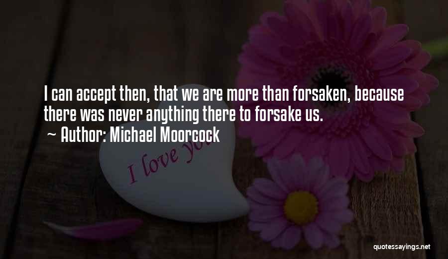 Michael Moorcock Quotes: I Can Accept Then, That We Are More Than Forsaken, Because There Was Never Anything There To Forsake Us.
