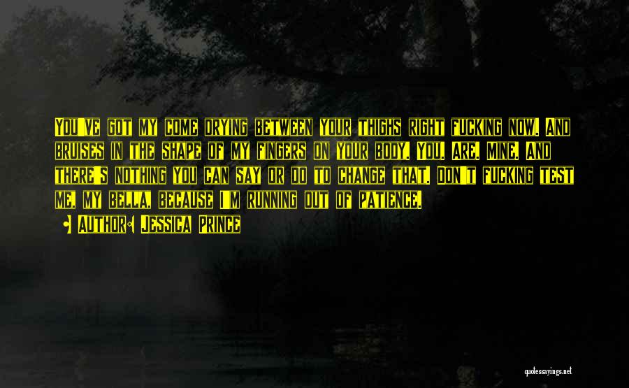Jessica Prince Quotes: You've Got My Come Drying Between Your Thighs Right Fucking Now. And Bruises In The Shape Of My Fingers On